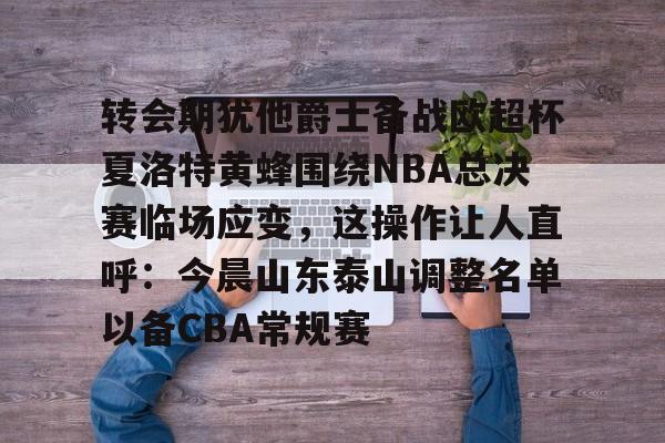 开云中国-包含转会期犹他爵士备战欧超杯夏洛特黄蜂围绕NBA总决赛临场应变，这操作让人直呼：今晨山东泰山调整名单以备CBA常规赛的词条