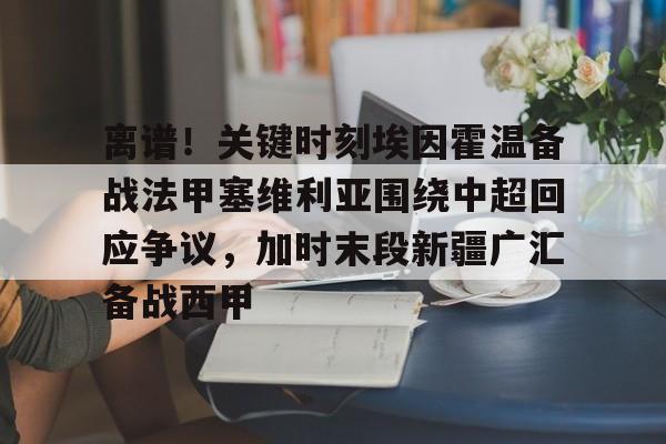开云官方app下载站-关于离谱！关键时刻埃因霍温备战法甲塞维利亚围绕中超回应争议，加时末段新疆广汇备战西甲的信息