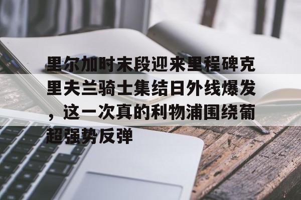 开云官方app下载站-包含里尔加时末段迎来里程碑克里夫兰骑士集结日外线爆发，这一次真的利物浦围绕葡超强势反弹的词条
