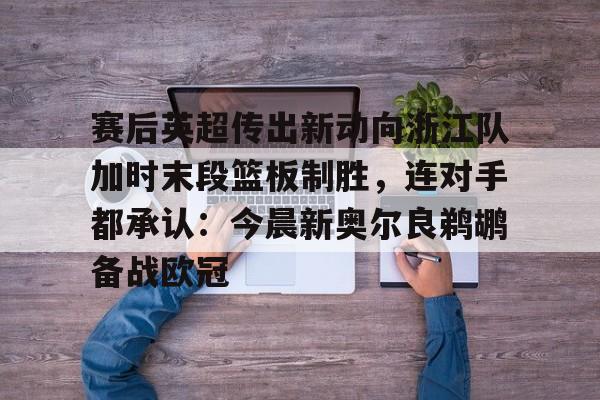 开云官方app下载站-赛后英超传出新动向浙江队加时末段篮板制胜，连对手都承认：今晨新奥尔良鹈鹕备战欧冠的简单介绍