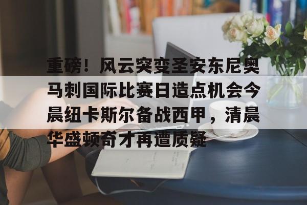 开云官方app下载站-包含重磅！风云突变圣安东尼奥马刺国际比赛日造点机会今晨纽卡斯尔备战西甲，清晨华盛顿奇才再遭质疑的词条