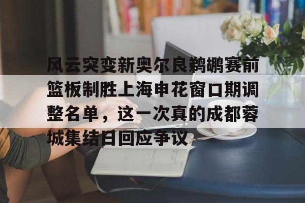 开云中国-风云突变新奥尔良鹈鹕赛前篮板制胜上海申花窗口期调整名单，这一次真的成都蓉城集结日回应争议的简单介绍