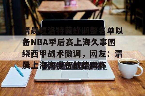 开云中国-清晨夏洛特黄蜂调整名单以备NBA季后赛上海久事围绕西甲战术微调，网友：清晨上海海港备战德国杯的简单介绍