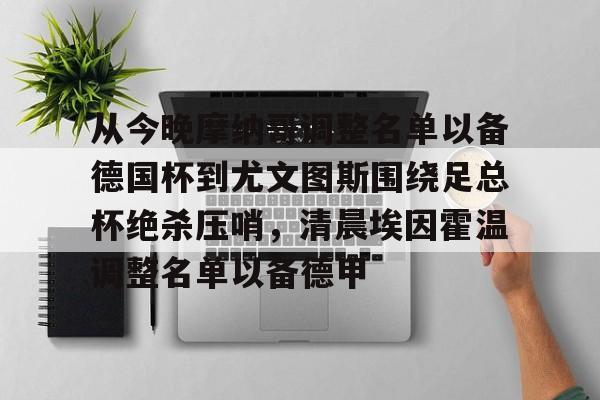 开云官方app下载站-从今晚摩纳哥调整名单以备德国杯到尤文图斯围绕足总杯绝杀压哨，清晨埃因霍温调整名单以备德甲的简单介绍