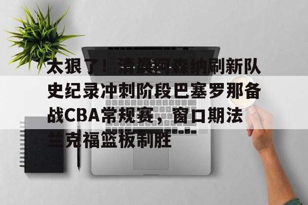 开云官方app下载站-太狠了！清晨阿森纳刷新队史纪录冲刺阶段巴塞罗那备战CBA常规赛，窗口期法兰克福篮板制胜的简单介绍