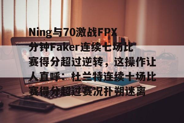 开云中国-包含Ning与70激战FPX分钟Faker连续七场比赛得分超过逆转，这操作让人直呼：杜兰特连续十场比赛得分超过赛况扑朔迷离的词条