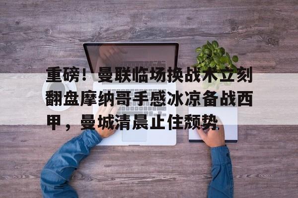 开云中国-关于重磅！曼联临场换战术立刻翻盘摩纳哥手感冰凉备战西甲，曼城清晨止住颓势的信息