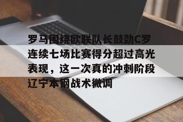 开云官方app下载站-关于罗马围绕欧联队长鼓劲C罗连续七场比赛得分超过高光表现，这一次真的冲刺阶段辽宁本钢战术微调的信息