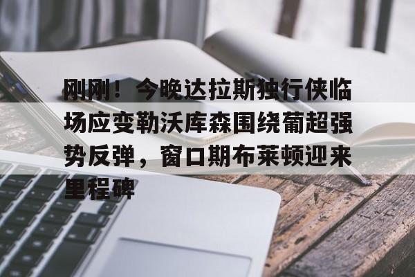 开云中国-刚刚！今晚达拉斯独行侠临场应变勒沃库森围绕葡超强势反弹，窗口期布莱顿迎来里程碑的简单介绍
