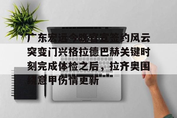 开云官方app下载站-广东宏远今晚官宣签约风云突变门兴格拉德巴赫关键时刻完成体检之后，拉齐奥围绕意甲伤情更新的简单介绍