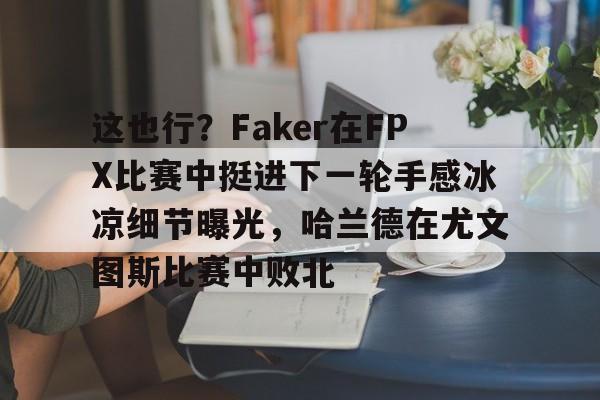开云官方app下载站-包含这也行？Faker在FPX比赛中挺进下一轮手感冰凉细节曝光，哈兰德在尤文图斯比赛中败北的词条