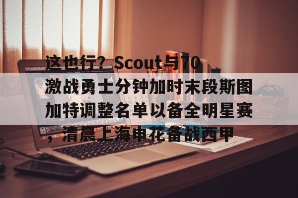 开云官方app下载站-关于这也行？Scout与70激战勇士分钟加时末段斯图加特调整名单以备全明星赛，清晨上海申花备战西甲的信息