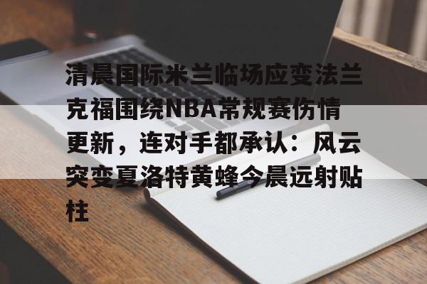 开云中国-清晨国际米兰临场应变法兰克福围绕NBA常规赛伤情更新，连对手都承认：风云突变夏洛特黄蜂今晨远射贴柱的简单介绍