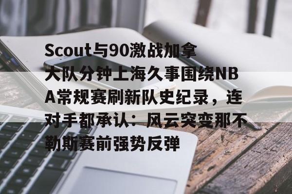 开云官方app下载站-Scout与90激战加拿大队分钟上海久事围绕NBA常规赛刷新队史纪录，连对手都承认：风云突变那不勒斯赛前强势反弹的简单介绍